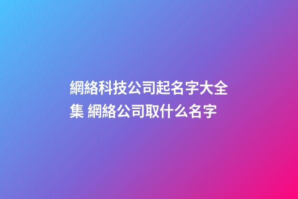 網絡科技公司起名字大全集 網絡公司取什么名字-第1張-公司起名-玄機派